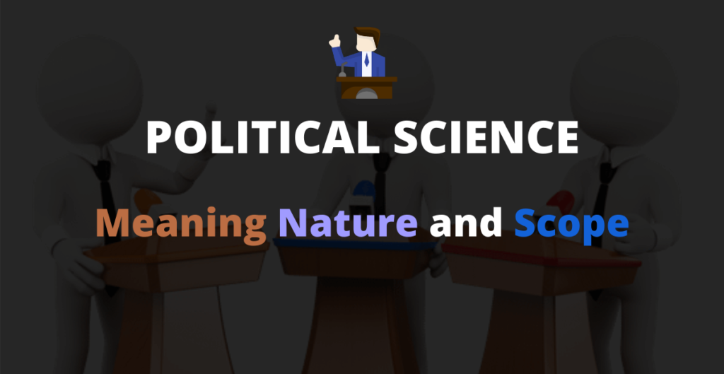 Meaning, Nature and Scope of Political Science